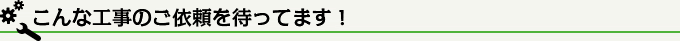 こんな工事のご依頼を待ってます！